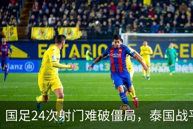 国足24次射门难破僵局，泰国战平成遗憾，两人获高分一人表现不佳